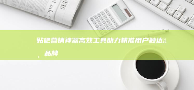 贴吧营销神器：高效工具助力精准用户触达与品牌传播